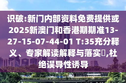 識(shí)破:新門(mén)內(nèi)部資料免費(fèi)提供或2025新澳門(mén)和香港期期準(zhǔn)13-27-15-07-44-01 T:35充分釋義、專(zhuān)家解讀解釋與落實(shí)?,杜絕誤導(dǎo)性誘導(dǎo)