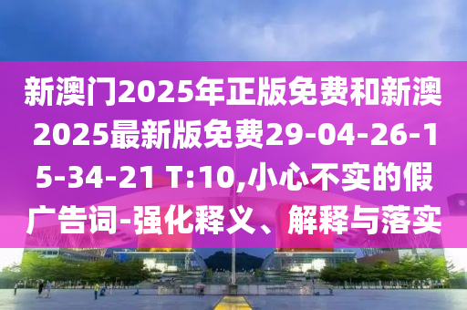 新澳門2025年正版免費(fèi)和新澳2025最新版免費(fèi)29-04-26-15-34-21 T:10,小心不實(shí)的假?gòu)V告詞-強(qiáng)化釋義、解釋與落實(shí)