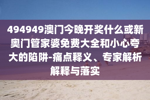 494949澳門今晚開獎什么或新奧門管家婆免費大全和小心夸大的陷阱-痛點釋義、專家解析解釋與落實
